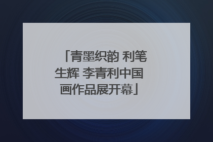 青墨织韵 利笔生辉 李青利中国画作品展开幕