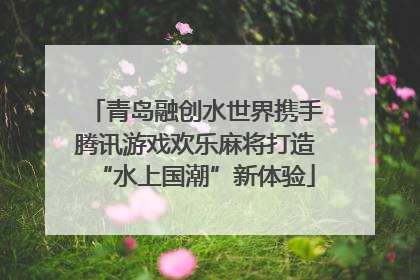 青岛融创水世界携手腾讯游戏欢乐麻将打造“水上国潮”新体验