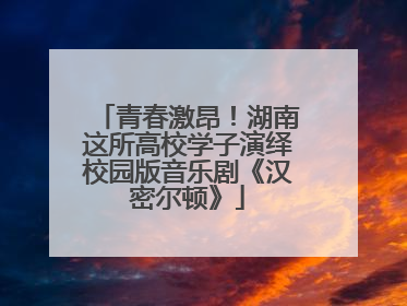 青春激昂！湖南这所高校学子演绎校园版音乐剧《汉密尔顿》