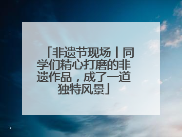 非遗节现场丨同学们精心打磨的非遗作品，成了一道独特风景
