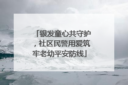 银发童心共守护，社区民警用爱筑牢老幼平安防线