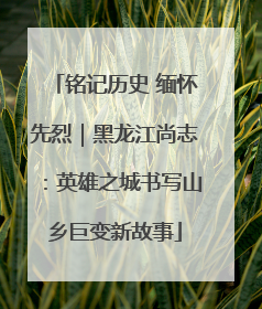 铭记历史 缅怀先烈｜黑龙江尚志：英雄之城书写山乡巨变新故事