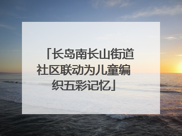 长岛南长山街道社区联动为儿童编织五彩记忆