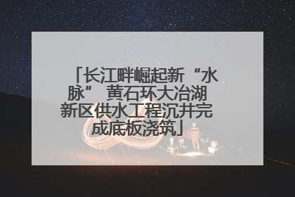 长江畔崛起新“水脉” 黄石环大冶湖新区供水工程沉井完成底板浇筑