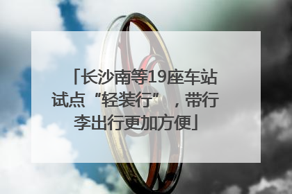 长沙南等19座车站试点“轻装行”，带行李出行更加方便