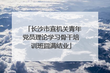 长沙市直机关青年党员理论学习骨干培训班圆满结业
