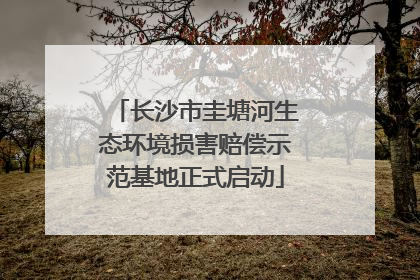 长沙市圭塘河生态环境损害赔偿示范基地正式启动