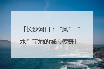 长沙河口：“风”“水”宝地的城市传奇