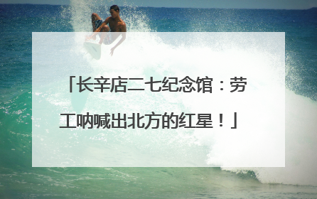 长辛店二七纪念馆：劳工呐喊出北方的红星！