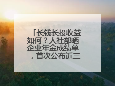长钱长投收益如何？人社部晒企业年金成绩单，首次公布近三年累计收益率