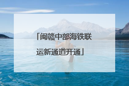 闽赣中部海铁联运新通道开通