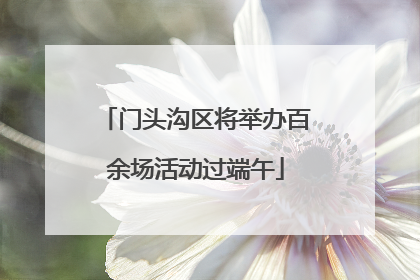 门头沟区将举办百余场活动过端午