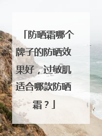 防晒霜哪个牌子的防晒效果好，过敏肌适合哪款防晒霜？