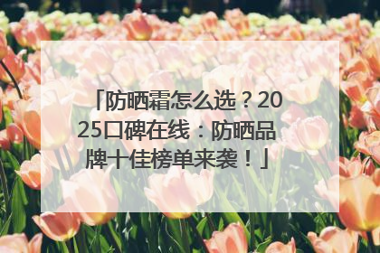 防晒霜怎么选？2025口碑在线：防晒品牌十佳榜单来袭！