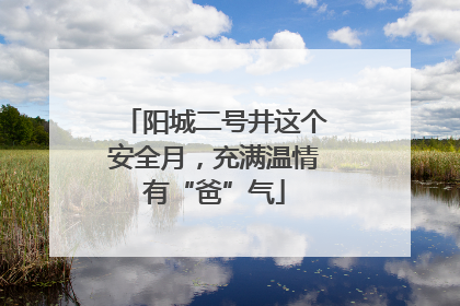 阳城二号井这个安全月，充满温情有“爸”气
