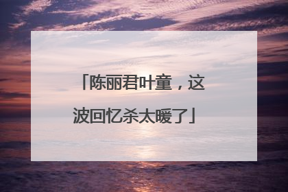 陈丽君叶童，这波回忆杀太暖了