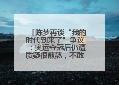 陈梦再谈“我的时代到来了”争议：奥运夺冠后仍遭质疑很煎熬，不敢再这么说了
