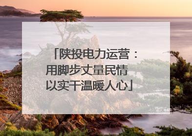 陕投电力运营：用脚步丈量民情 以实干温暖人心