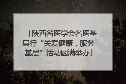 陕西省医学会名医基层行“关爱健康，服务基层”活动圆满举办