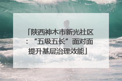 陕西神木市新光社区：“五级五长”面对面 提升基层治理效能