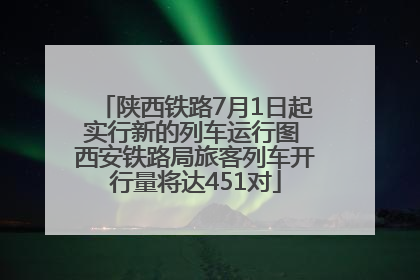 陕西铁路7月1日起实行新的列车运行图 西安铁路局旅客列车开行量将达451对