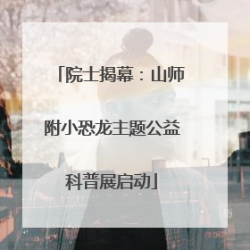 院士揭幕：山师附小恐龙主题公益科普展启动