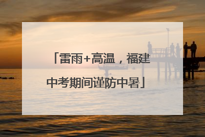 雷雨+高温，福建中考期间谨防中暑