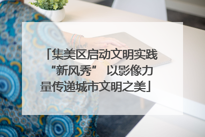 集美区启动文明实践“新风秀” 以影像力量传递城市文明之美
