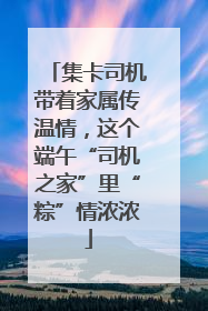 集卡司机带着家属传温情，这个端午“司机之家”里“粽”情浓浓