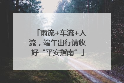 雨流+车流+人流，端午出行请收好“平安指南”