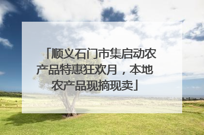 顺义石门市集启动农产品特惠狂欢月，本地农产品现摘现卖