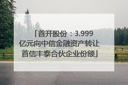 首开股份：3.999亿元向中信金融资产转让首信丰泰合伙企业份额