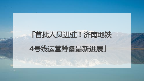 首批人员进驻！济南地铁4号线运营筹备最新进展