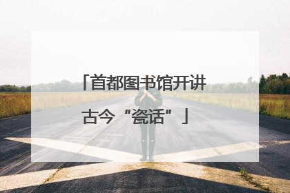 首都图书馆开讲古今“瓷话”