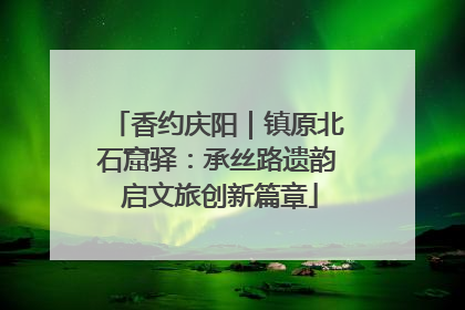 香约庆阳｜镇原北石窟驿：承丝路遗韵 启文旅创新篇章