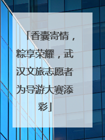 香囊寄情，粽享荣耀，武汉文旅志愿者为导游大赛添彩