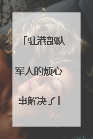 驻港部队军人的烦心事解决了