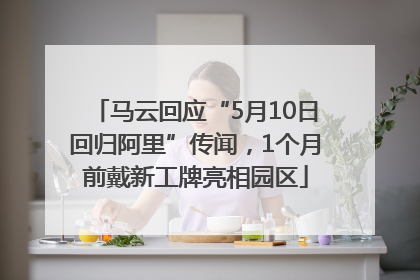 马云回应“5月10日回归阿里”传闻,1个月前戴新工牌亮相园区