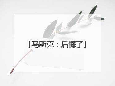 马斯克：后悔了