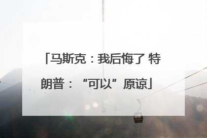 马斯克：我后悔了 特朗普：“可以”原谅