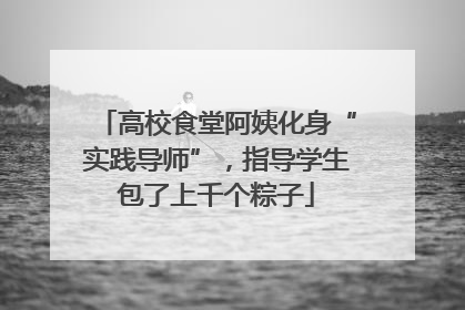 高校食堂阿姨化身“实践导师”，指导学生包了上千个粽子