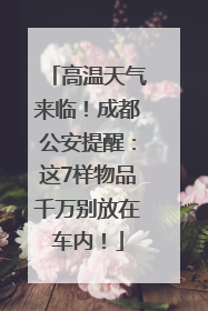 高温天气来临！成都公安提醒：这7样物品千万别放在车内！