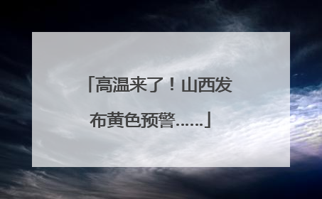 高温来了！山西发布黄色预警……