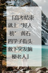高考结束就上“好人榜” 黄石四学子街头救下突发脑梗老人