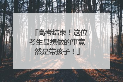 高考结束！这位考生最想做的事竟然是带孩子！