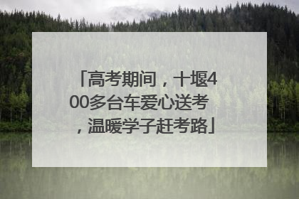 高考期间，十堰400多台车爱心送考，温暖学子赶考路
