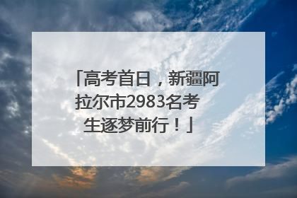 高考首日，新疆阿拉尔市2983名考生逐梦前行！