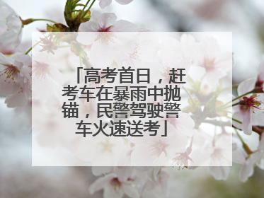高考首日，赶考车在暴雨中抛锚，民警驾驶警车火速送考