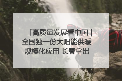 高质量发展看中国｜全国独一份太阳能供暖规模化应用 长春拿出“净月样本”