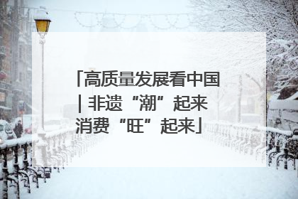 高质量发展看中国｜非遗“潮”起来 消费“旺”起来
